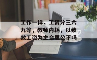 工作一样，工资分三六九等，教师内耗，以绩效工资为主会更公平吗