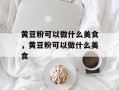黄豆粉可以做什么美食，黄豆粉可以做什么美食
