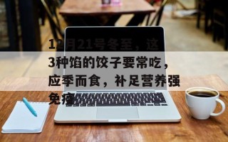 12月21号冬至，这3种馅的饺子要常吃，应季而食，补足营养强免疫