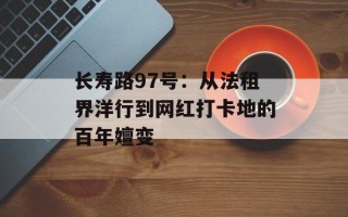 长寿路97号：从法租界洋行到网红打卡地的百年嬗变