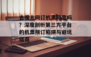 去哪儿网订机票可靠吗？深度剖析第三方平台的机票预订陷阱与避坑指南