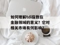 如何理解tdi指数在金融领域的意义？它对相关市场有何影响？