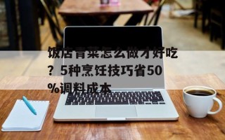 饭店青菜怎么做才好吃？5种烹饪技巧省50%调料成本