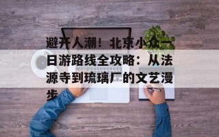 避开人潮！北京小众一日游路线全攻略：从法源寺到琉璃厂的文艺漫步