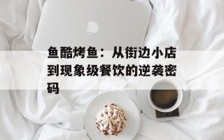 鱼酷烤鱼：从街边小店到现象级餐饮的逆袭密码
