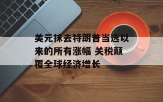 美元抹去特朗普当选以来的所有涨幅 关税颠覆全球经济增长