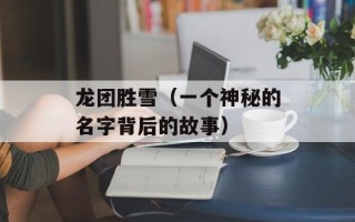 龙团胜雪（一个神秘的名字背后的故事）
