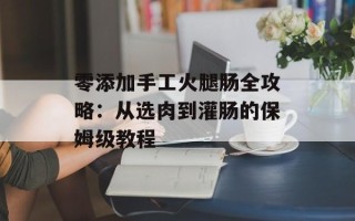 零添加手工火腿肠全攻略：从选肉到灌肠的保姆级教程