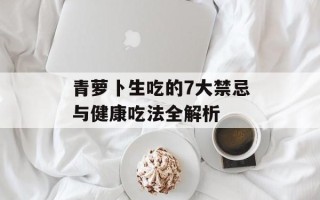 青萝卜生吃的7大禁忌与健康吃法全解析