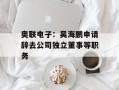 奥联电子：吴海鹏申请辞去公司独立董事等职务
