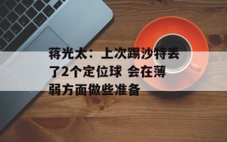蒋光太：上次踢沙特丢了2个定位球 会在薄弱方面做些准备