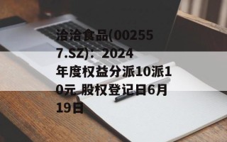 洽洽食品(002557.SZ)：2024年度权益分派10派10元 股权登记日6月19日