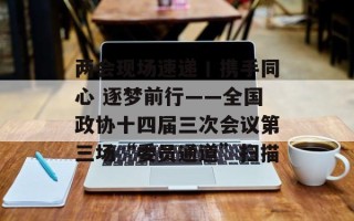 两会现场速递丨携手同心 逐梦前行——全国政协十四届三次会议第三场“委员通道”扫描