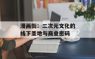 漫画街：二次元文化的线下圣地与商业密码