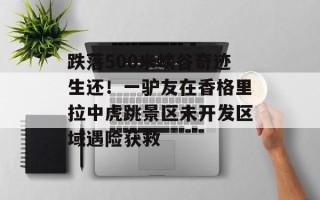 跌落500米峡谷奇迹生还！一驴友在香格里拉中虎跳景区未开发区域遇险获救