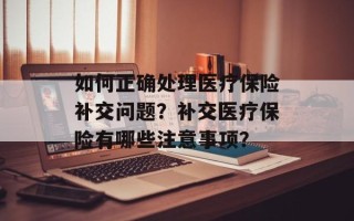 如何正确处理医疗保险补交问题？补交医疗保险有哪些注意事项？