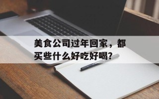 美食公司过年回家，都买些什么好吃好喝？