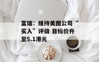 富瑞：维持美图公司“买入”评级 目标价升至5.1港元