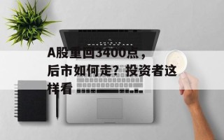 A股重回3400点，后市如何走？投资者这样看