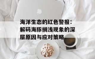 海洋生态的红色警报：解码海豚搁浅现象的深层原因与应对策略