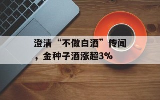 澄清“不做白酒”传闻，金种子酒涨超3%
