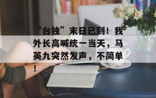 “台独”末日已到！我外长高喊统一当天，马英九突然发声，不简单！