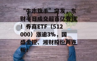 “牛市旗手”突发，东财半日成交超百亿登顶！券商ETF（512000）涨逾3%，国盛金控、湘财股份两连板！
