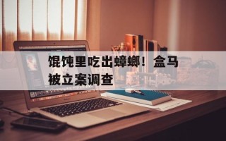 馄饨里吃出蟑螂！盒马被立案调查