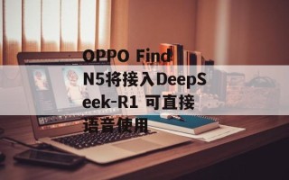 OPPO Find N5将接入DeepSeek-R1 可直接语音使用