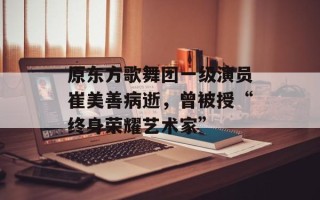 原东方歌舞团一级演员崔美善病逝，曾被授“终身荣耀艺术家”