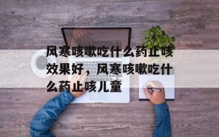 风寒咳嗽吃什么药止咳效果好，风寒咳嗽吃什么药止咳儿童