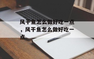 风干鱼怎么做好吃一点，风干鱼怎么做好吃一点
