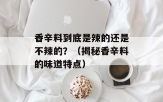 香辛料到底是辣的还是不辣的？（揭秘香辛料的味道特点）