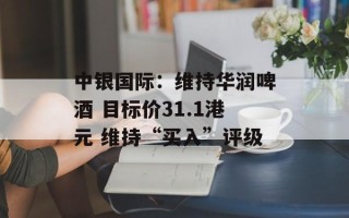 中银国际：维持华润啤酒 目标价31.1港元 维持“买入”评级