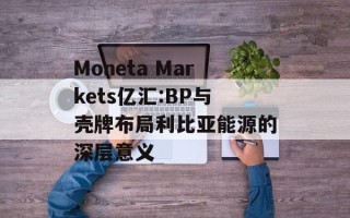 Moneta Markets亿汇:BP与壳牌布局利比亚能源的深层意义