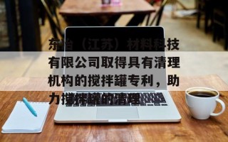 东冶（江苏）材料科技有限公司取得具有清理机构的搅拌罐专利，助力搅拌罐的清理