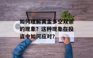 如何理解黄金多空双杀的现象？这种现象在投资中如何应对？