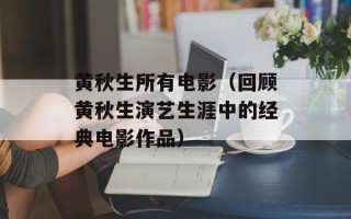 黄秋生所有电影（回顾黄秋生演艺生涯中的经典电影作品）