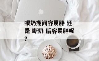喂奶期间容易胖 还 是 断奶 后容易胖呢？