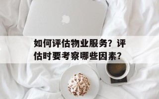 如何评估物业服务？评估时要考察哪些因素？