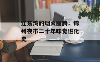 辽东湾的烟火图腾：锦州夜市二十年味觉进化史