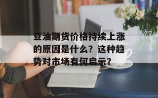 豆油期货价格持续上涨的原因是什么？这种趋势对市场有何启示？