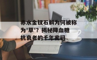 赤水金钗石斛为何被称为'草'？揭秘降血糖抗衰老的千年密码