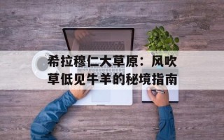 希拉穆仁大草原：风吹草低见牛羊的秘境指南