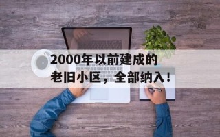2000年以前建成的老旧小区，全部纳入！