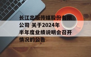 长江出版传媒股份有限公司 关于2024年半年度业绩说明会召开情况的公告