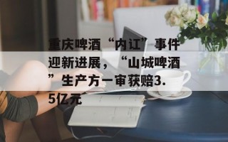 重庆啤酒“内讧”事件迎新进展，“山城啤酒”生产方一审获赔3.5亿元