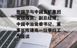 张国华与中国五矿集团党组成员、副总经理，中国中冶党委书记、董事长陈建光一行举行工作座谈