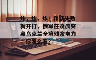 炸，炸，炸！和谈失败就开打，俄军在凌晨突袭乌克兰全境残余电力，你怎么看？