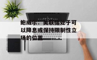 鲍威尔：美联储处于可以降息或保持限制性立场的位置